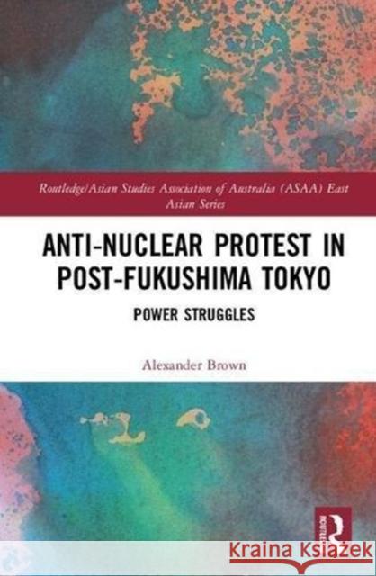 Anti-Nuclear Protest in Post-Fukushima Tokyo: Power Struggles Alexander James Brown 9781138563346 Routledge