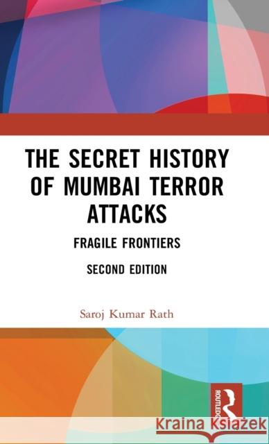 The Secret History of Mumbai Terror Attacks: Fragile Frontiers Saroj Kumar Rath 9781138563537 Routledge Chapman & Hall