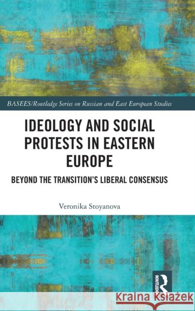 Ideology and Social Protests in Eastern Europe: Beyond the Transition's Liberal Consensus Veronika Stoyanova 9781138563551 Routledge