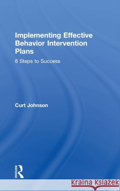 Implementing Effective Behavior Intervention Plans: 8 Steps to Success Curt Johnson (Texas A&M Corpus Christie,   9781138563766