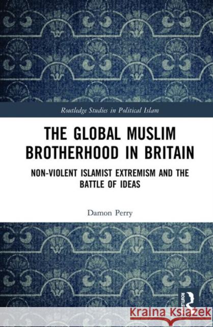 The Global Muslim Brotherhood in Britain: Non-Violent Islamist Extremism and the Battle of Ideas Damon L. Perry 9781138564015 Routledge