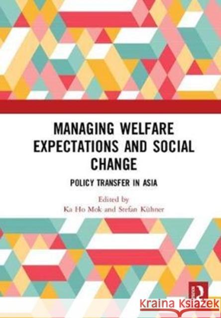 Managing Welfare Expectations and Social Change: Policy Transfer in Asia Ka Ho Mok Stefan Kuhner 9781138564046 Routledge