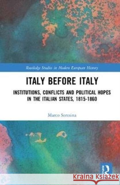 Italy Before Italy: Institutions, Conflicts and Political Hopes in the Italian States, 1815-1860 Soresina, Marco (University of Milan) 9781138565234 Routledge Studies in Modern European History