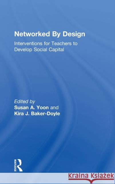 Networked by Design: Interventions for Teachers to Develop Social Capital Susan Yoon Kira Baker-Doyle 9781138565333