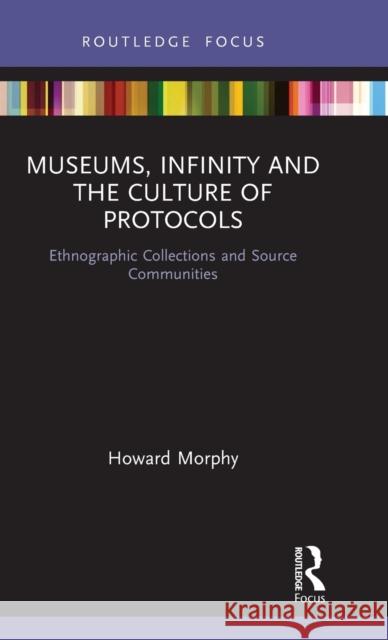 Museums, Infinity and the Culture of Protocols: Ethnographic Collections and Source Communities Morphy, Howard 9781138565593 Routledge