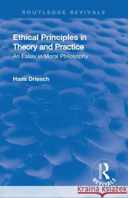 Revival: Ethical Principles in Theory and Practice (1930): An Essay in Moral Philosophy Hans Driesch 9781138566385 Routledge