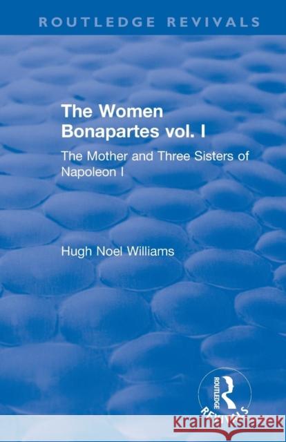 Revival: The Women Bonapartes vol. I (1908): The Mother and Three Sisters of Napoleon I Williams, Hugh Noel 9781138567078