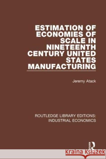 Estimation of Economies of Scale in Nineteenth Century United States Manufacturing Jeremy Atack   9781138567122 Routledge