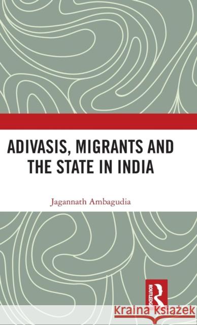Adivasis, Migrants and the State in India Jagannath Ambagudia 9781138567719 Routledge Chapman & Hall