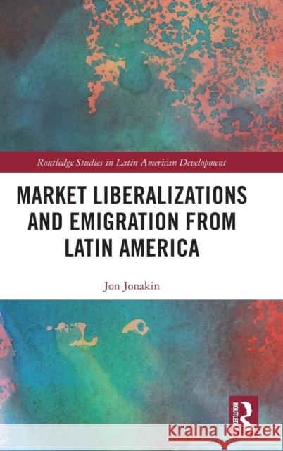 Market Liberalizations and Emigration from Latin America Jonakin, Jon 9781138569287