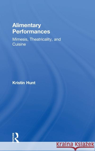 Alimentary Performances: Mimesis, Theatricality, and Cuisine Kristin Hunt 9781138569690 Routledge