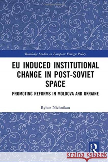 Eu Induced Institutional Change in Post-Soviet Space: Promoting Reforms in Moldova and Ukraine Ryhor Nizhnikau 9781138569768 Routledge