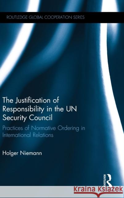 The Justification of Responsibility in the Un Security Council: Practices of Normative Ordering in International Relations Holger Niemann 9781138569898 Routledge