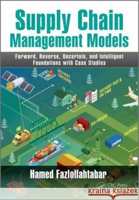 Supply Chain Management Models: Forward, Reverse, Uncertain, and Intelligent Foundations with Case Studies Hamed Fazlollahtabar 9781138570177