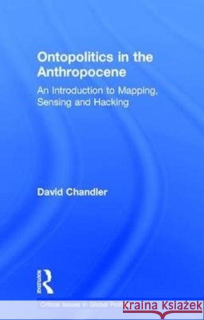 Ontopolitics in the Anthropocene: An Introduction to Mapping, Sensing and Hacking David Chandler 9781138570566