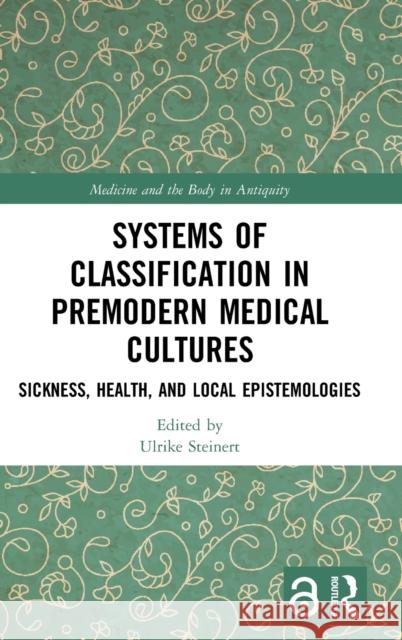 Systems of Classification in Premodern Medical Cultures: Sickness, Health, and Local Epistemologies Ulrike Steinert 9781138571129