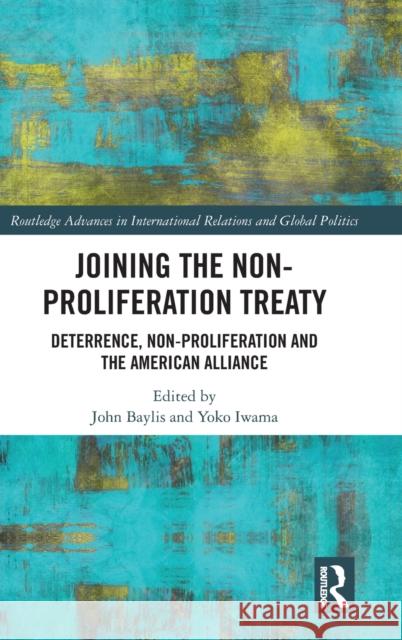 Joining the Non-Proliferation Treaty: Deterrence, Non-Proliferation and the American Alliance John Bayliss Yoko Iwama 9781138571457 Routledge