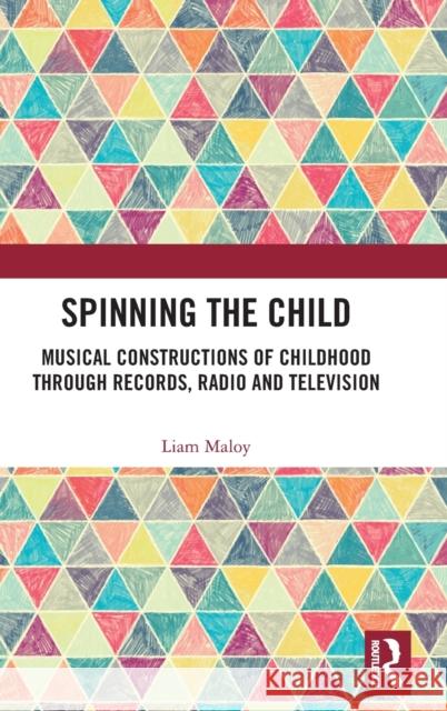 Spinning the Child: Musical Constructions of Childhood through Records, Radio and Television Liam Maloy 9781138571563 Taylor & Francis Ltd