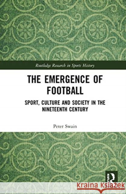 The Emergence of Football: Sport, Culture and Society in the Nineteenth Century Peter Swain 9781138571600 Routledge