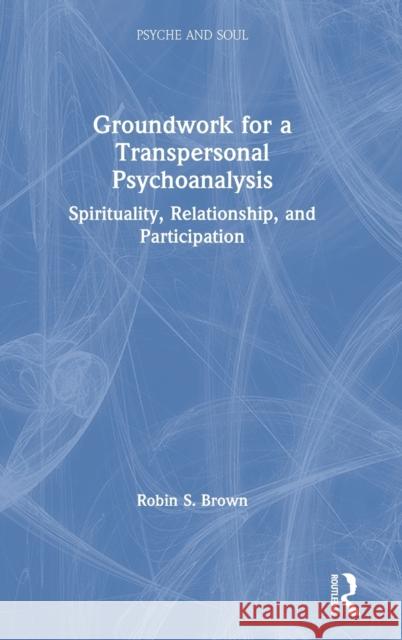 Groundwork for a Transpersonal Psychoanalysis: Spirituality, Relationship, and Participation Robin S. Brown 9781138571884 Routledge