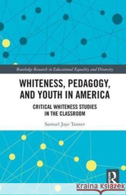 Whiteness, Pedagogy, and Youth in America: Critical Whiteness Studies in the Classroom Tanner, Samuel Jaye (MIT Center for International Studies, Cambridge, MA, USA) 9781138571945 Routledge Research in Educational Equality an