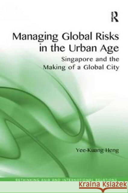 Managing Global Risks in the Urban Age: Singapore and the Making of a Global City Heng, Yee-Kuang 9781138571976