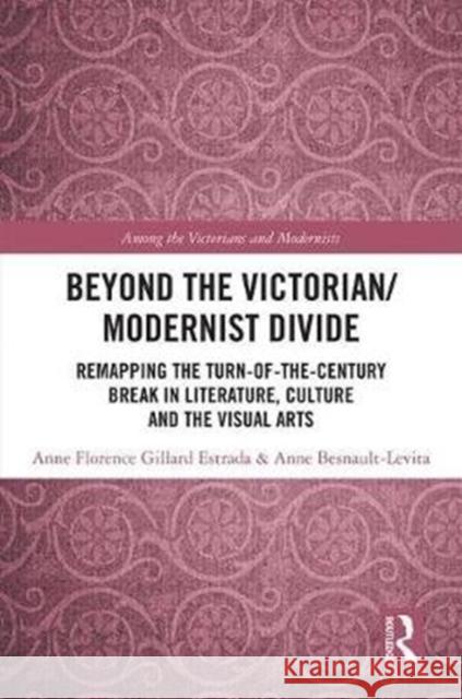 Beyond the Victorian/ Modernist Divide: Remapping the Turn-Of-The-Century Break in Literature, Culture and the Visual Arts Anne-Florence Gillard-Estrada Anne Besnault-Levita 9781138572041