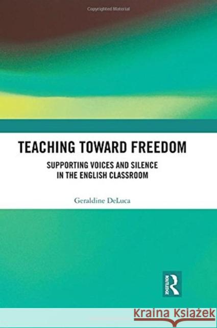 Teaching Toward Freedom: Supporting Voices and Silence in the English Classroom Geraldine DeLuca 9781138572072