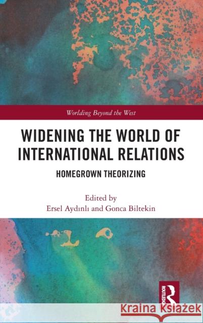 Widening the World of International Relations: Homegrown Theorizing Ersel Aydinli Gonca Biltekin 9781138572188 Routledge