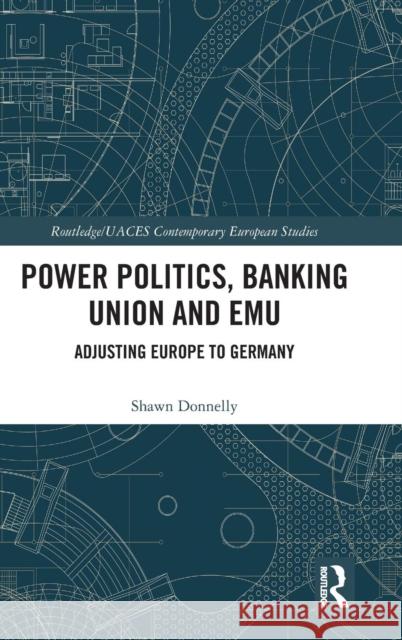 Power Politics, Banking Union and EMU: Adjusting Europe to Germany Donnelly, Shawn 9781138572300