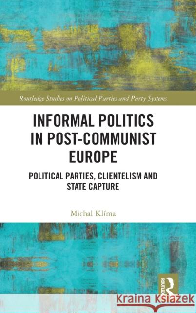 Informal Politics in Post-Communist Europe: Political Parties, Clientelism and State Capture Michal Klima 9781138572492 Routledge