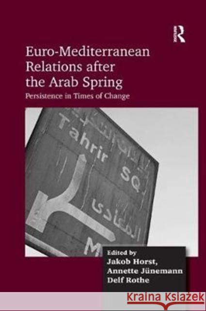Euro-Mediterranean Relations After the Arab Spring: Persistence in Times of Change Jakob Horst Annette Junemann Delf Rothe 9781138572577