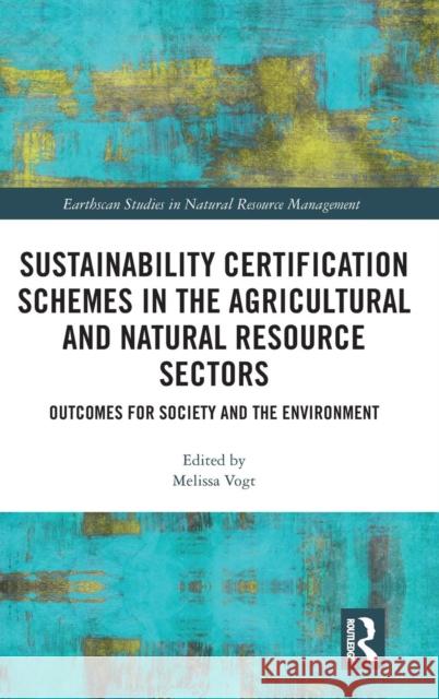 Sustainability Certification Schemes in the Agricultural and Natural Resource Sectors: Outcomes for Society and the Environment Melissa Vogt Malin Jonell Peter Luetchford 9781138572973