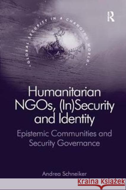 Humanitarian Ngos, (In)Security and Identity: Epistemic Communities and Security Governance Andrea Schneiker 9781138573093 Routledge