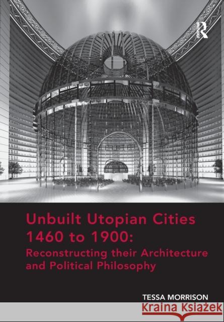 Unbuilt Utopian Cities 1460 to 1900: Reconstructing Their Architecture and Political Philosophy Morrison, Tessa 9781138573307