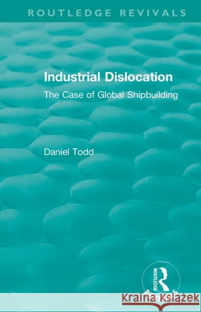 Routledge Revivals: Industrial Dislocation (1991): The Case of Global Shipbuilding Daniel Todd 9781138573314