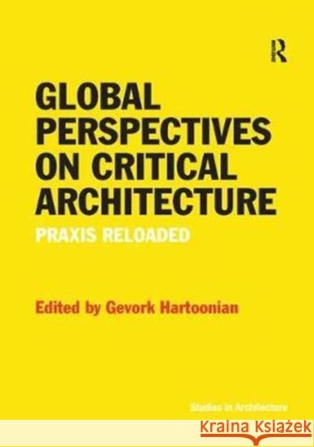 Global Perspectives on Critical Architecture: Praxis Reloaded Gevork Hartoonian 9781138573376