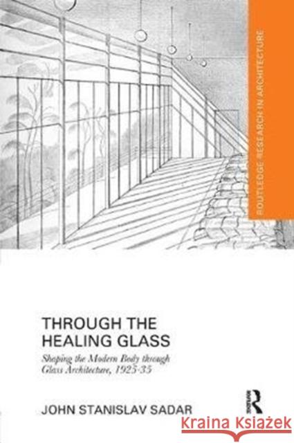 Through the Healing Glass: Shaping the Modern Body Through Glass Architecture, 1925-35 SADAR 9781138573437