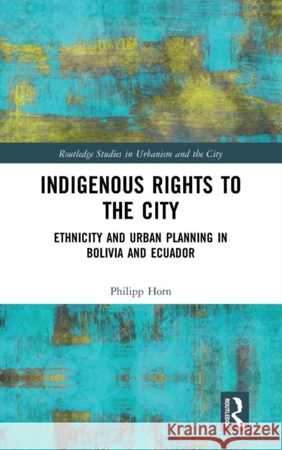 Indigenous Rights to the City: Ethnicity and Urban Planning in Bolivia and Ecuador Philipp Horn 9781138573581 Routledge