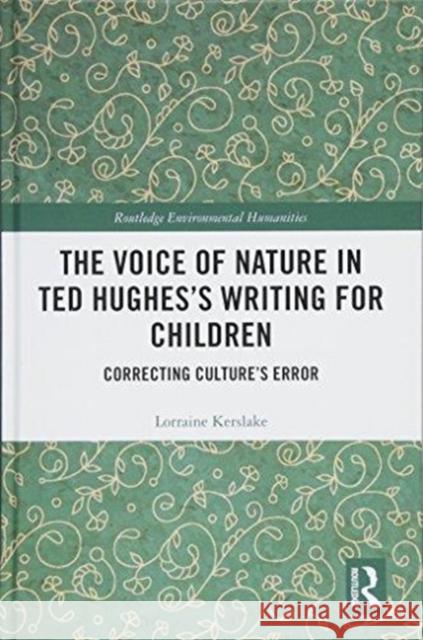 The Voice of Nature in Ted Hughes's Writing for Children: Correcting Culture's Error Lorraine Kerslake 9781138573673