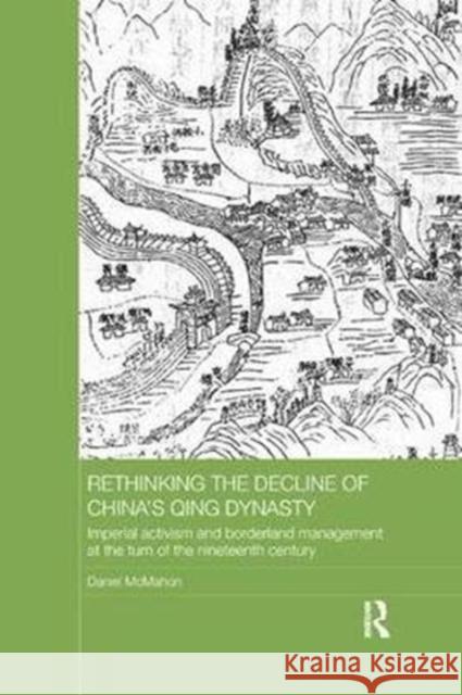 Rethinking the Decline of China's Qing Dynasty: Imperial Activism and Borderland Management at the Turn of the Nineteenth Century Daniel McMahon 9781138573871 Routledge