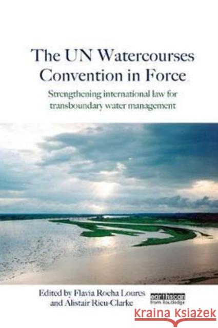 The Un Watercourses Convention in Force: Strengthening International Law for Transboundary Water Management Flavia Rocha Loures Alistair Rieu-Clarke 9781138573925 Routledge