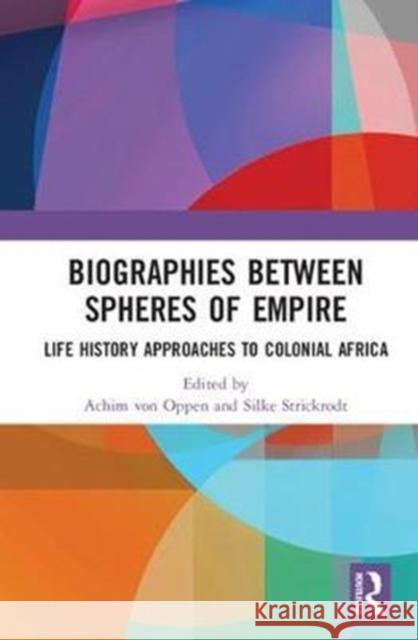 Biographies Between Spheres of Empire: Life History Approaches to Colonial Africa Achim Vo Silke Strickrodt 9781138574168