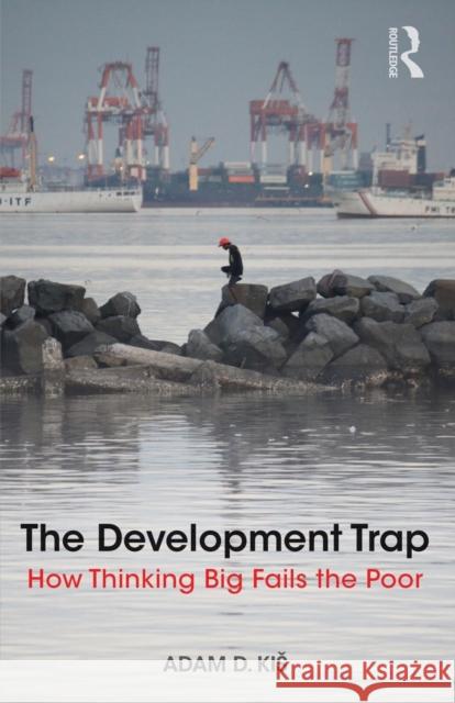 The Development Trap: How Thinking Big Fails the Poor Adam D. Kis 9781138574564 Routledge