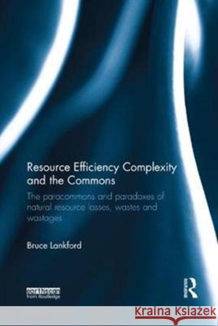 Resource Efficiency Complexity and the Commons: The Paracommons and Paradoxes of Natural Resource Losses, Wastes and Wastages Lankford, Bruce (University of East Anglia, UK) 9781138574748