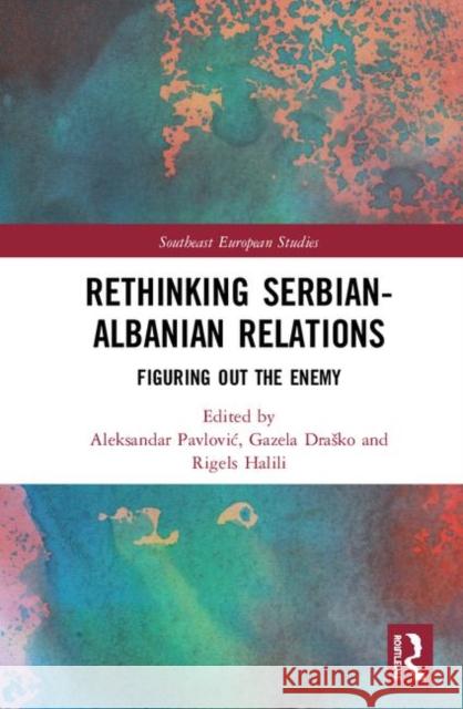 Rethinking Serbian-Albanian Relations: Figuring Out the Enemy Aleksandar Pavlovic (University of Belgr Gazela  Pudar Drasko (University of Belg Rigels Halili (University of Warsaw, P 9781138574830 Routledge