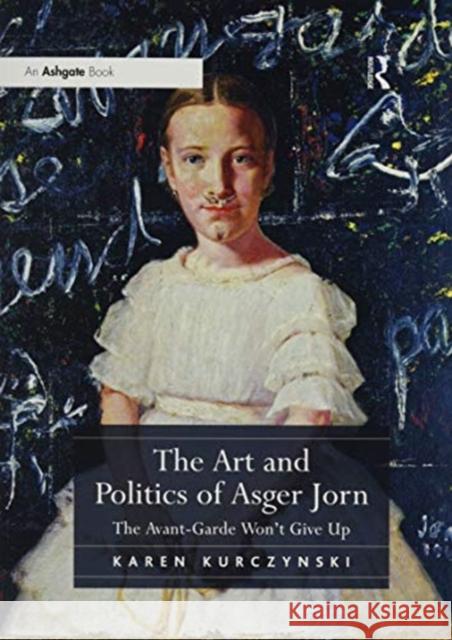 The Art and Politics of Asger Jorn: The Avant-Garde Won't Give Up Karen Kurczynski 9781138575066 Routledge