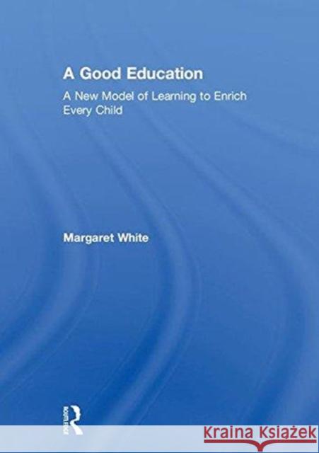 A Good Education: A New Model of Learning to Enrich Every Child Margaret White 9781138576315 New York NY