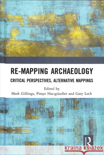 Re-Mapping Archaeology: Critical Perspectives, Alternative Mappings Mark Gillings Piraye Hacıguzeller Gary Lock 9781138577138
