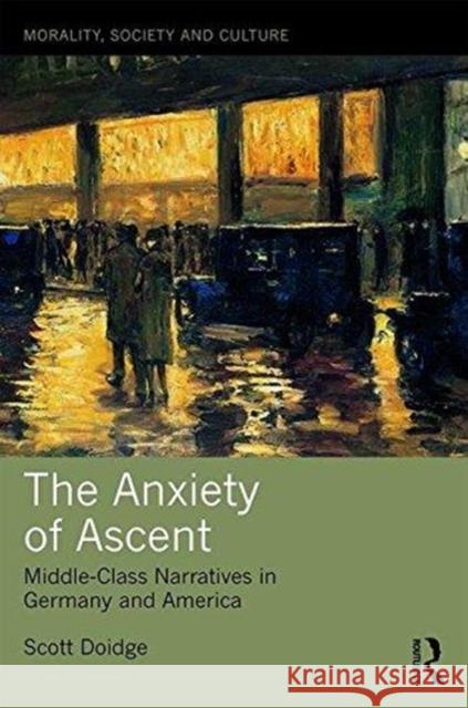 The Anxiety of Ascent: Middle-Class Narratives in Germany and America Scott Doidge 9781138577299 Routledge